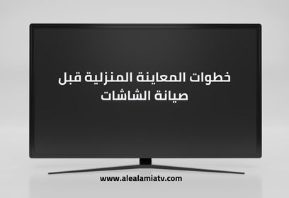 خطوات المعاينة المنزلية قبل صيانة الشاشات
