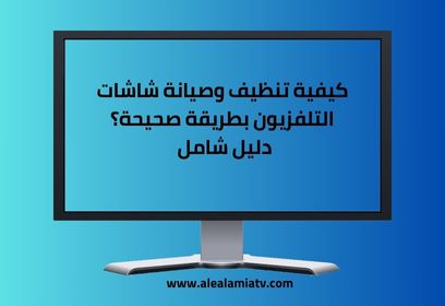 كيفية تنظيف وصيانة شاشات التلفزيون بطريقة صحيحة؟