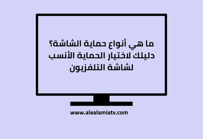 ما هي أنواع حماية الشاشة؟ دليلك لاختيار الحماية الأنسب لشاشة التلفزيون