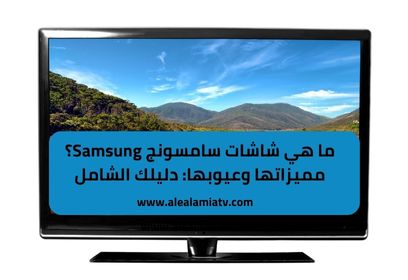ما هي شاشات سامسونج Samsung؟ مميزاتها وعيوبها: دليلك الشامل