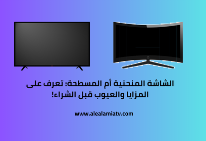 الشاشة المنحنية أم المسطحة: تعرف على المزايا والعيوب قبل الشراء!