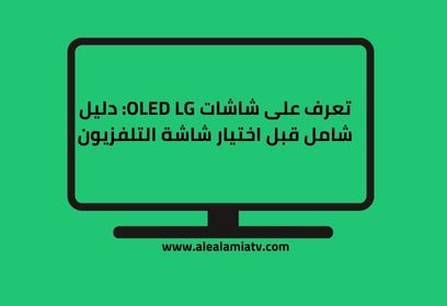 تعرف على شاشات OLED LG: دليل شامل قبل اختيار شاشة التلفزيون